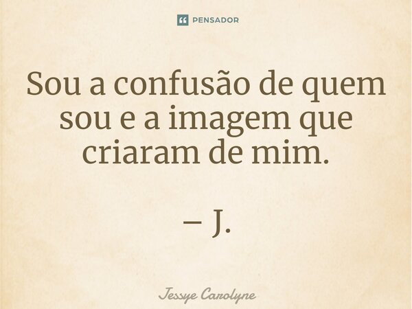 ⁠Sou a confusão de quem sou e a imagem que criaram de mim. – J.... Frase de Jessye Carolyne.