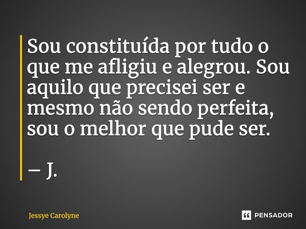 ⁠Sou constituída por tudo o que me afligiu e alegrou. Sou aquilo que precisei ser e mesmo não sendo perfeita, sou o melhor que pude ser. – J.... Frase de Jessye Carolyne.