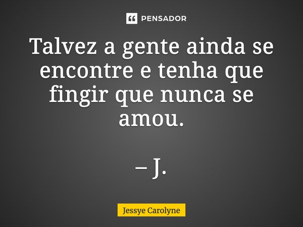 ⁠Talvez a gente ainda se encontre e tenha que fingir que nunca se amou. – J.... Frase de Jessye Carolyne.