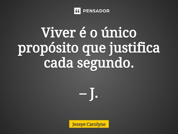 ⁠Viver é o único propósito que justifica cada segundo. – J.... Frase de Jessye Carolyne.