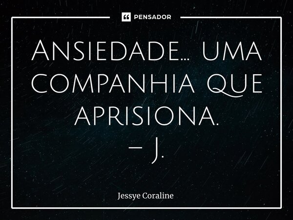 ⁠Ansiedade... uma companhia que aprisiona. – J.... Frase de Jessye Coraline.