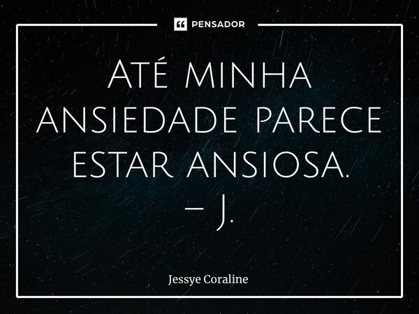 ⁠Até minha ansiedade parece estar ansiosa. – J.... Frase de Jessye Coraline.
