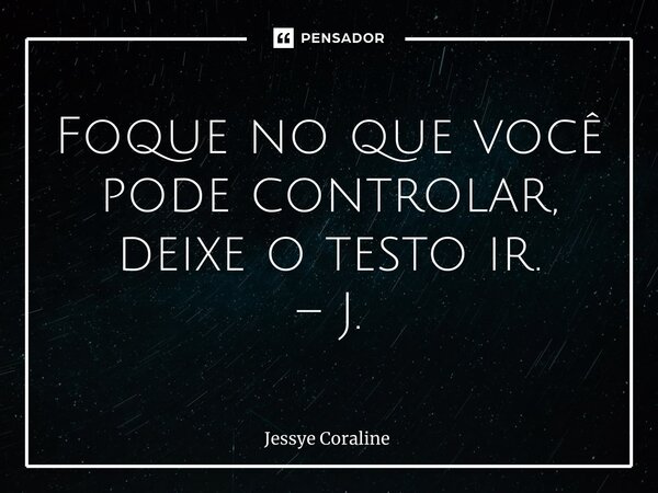 ⁠Foque no que você pode controlar, deixe o testo ir. – J.... Frase de Jessye Coraline.
