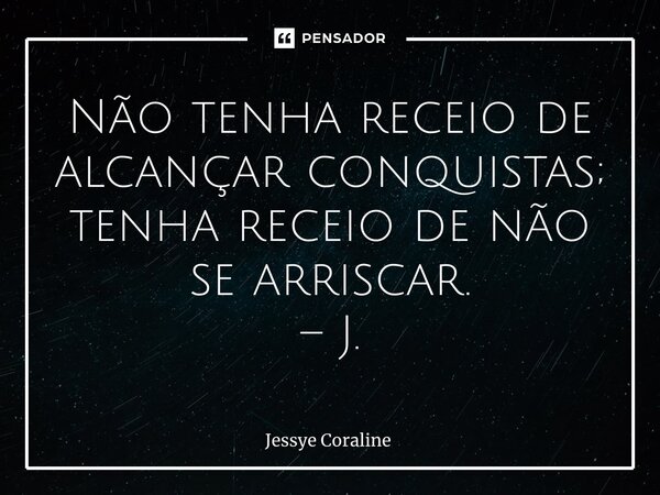 ⁠Não tenha receio de alcançar conquistas; tenha receio de não se arriscar. – J.... Frase de Jessye Coraline.