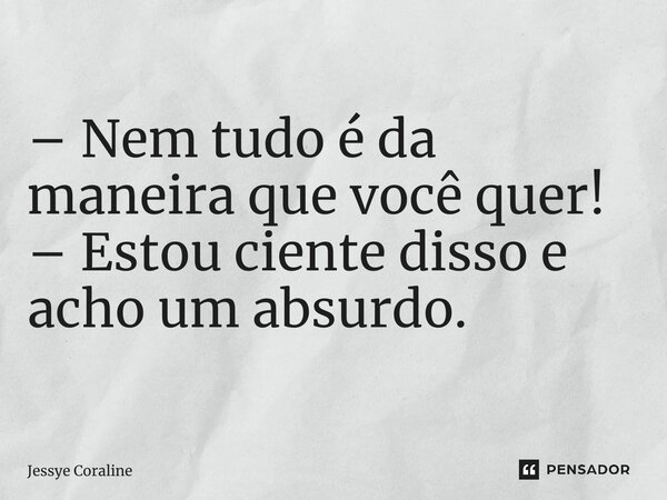 ⁠– Nem tudo é da maneira que você quer! – Estou ciente disso e acho um absurdo.... Frase de Jessye Coraline.