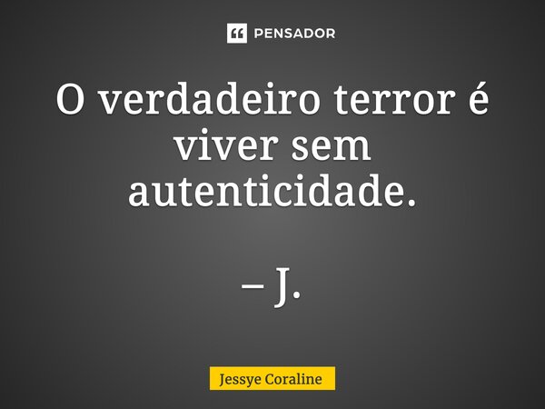 ⁠O verdadeiro terror é viver sem autenticidade. – J.... Frase de Jessye Coraline.