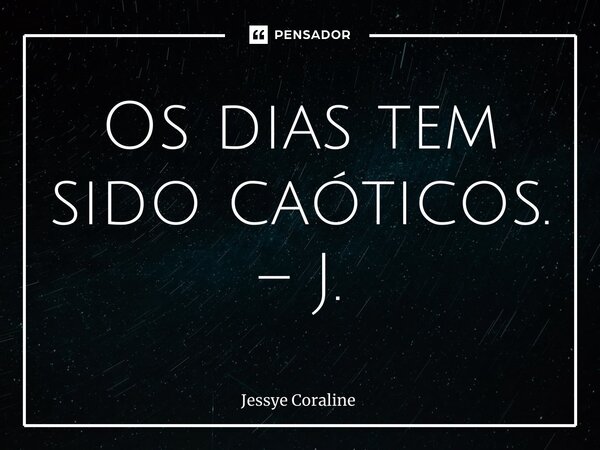 ⁠Os dias tem sido caóticos. – J.... Frase de Jessye Coraline.