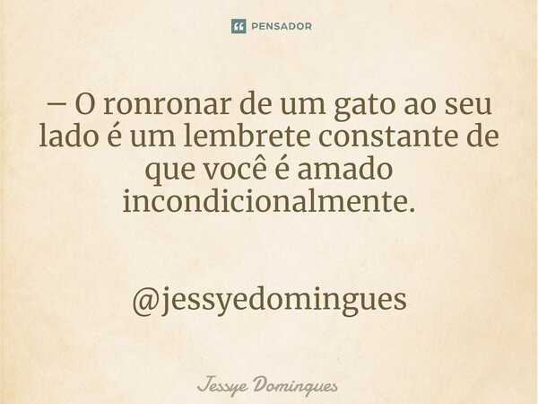 ⁠― O ronronar de um gato ao seu lado é um lembrete constante de que você é amado incondicionalmente.                 @jessyedomingues... Frase de Jessye Domingues.