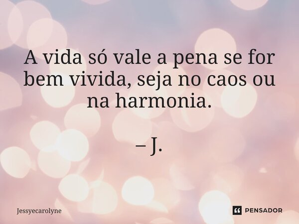 ⁠A vida só vale a pena se for bem vivida, seja no caos ou na harmonia. – J.... Frase de Jessyecarolyne.