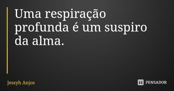 Uma respiração profunda é um suspiro da alma.... Frase de Jessyh Anjos.