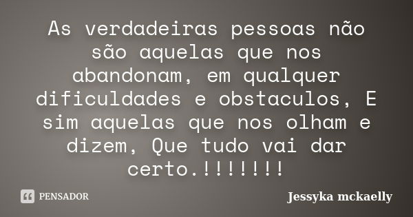 As verdadeiras pessoas não são aquelas que nos abandonam, em qualquer dificuldades e obstaculos, E sim aquelas que nos olham e dizem, Que tudo vai dar certo.!!!... Frase de Jessyka mckaelly.