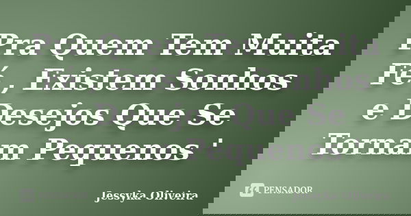 Pra Quem Tem Muita Fé , Existem Sonhos e Desejos Que Se Tornam Pequenos '... Frase de Jessyka Oliveira.