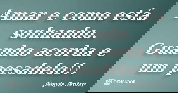 Amar e como está sonhando. Guando acorda e um pesadelo!!... Frase de Jéssyka Terlony.