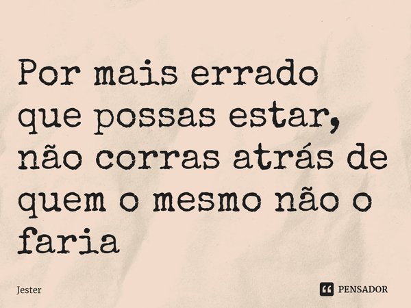 ⁠Por mais errado que possas estar, não corras atrás de quem o mesmo não o faria... Frase de Jester.