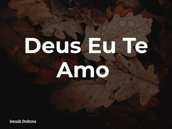 Deus Eu Te Amo ⁠... Frase de Jesuah Pedrosa.