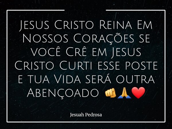 Jesus Cristo Reina Em Nossos Corações se você Crê em Jesus Cristo Curti esse poste e tua Vida será outra Abençoado ⁠🫵🙏❤️... Frase de Jesuah Pedrosa.