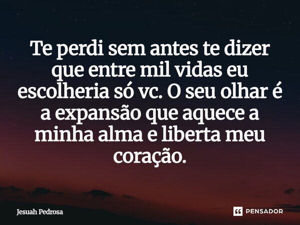 Te perdi sem antes te dizer que entre mil vidas eu escolheria só vc. O seu olhar é a expansão que aquece a minha alma e liberta meu coração.... Frase de Jesuah Pedrosa.