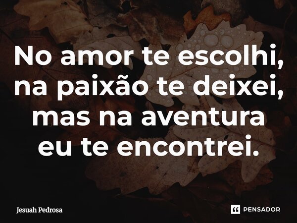 No amor te escolhi, na paixão te deixei, mas na aventura eu te encontrei.... Frase de Jesuah Pedrosa.