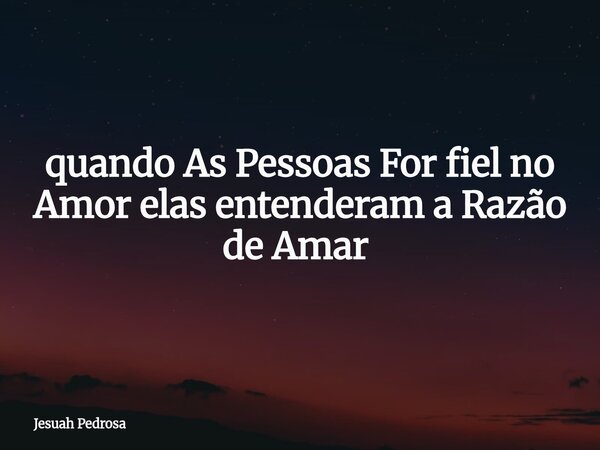 quando As Pessoas For fiel no Amor elas entenderam a Razão de Amar ⁠... Frase de Jesuah Pedrosa.