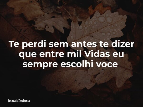 Te perdi sem antes te dizer que entre mil Vidas eu sempre escolhi voce ⁠... Frase de Jesuah Pedrosa.