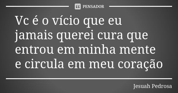 Vc é o vício que eu jamais querei cura que entrou em minha mente e circula em meu coração... Frase de Jesuah Pedrosa.