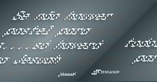 Se não houver pastel para todos....só haverá para Jesuah... Frase de Jesuah.