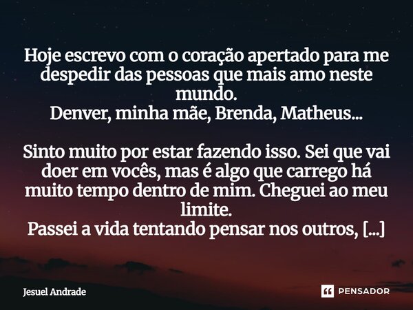 Hoje escrevo com o coração apertado para me despedir das pessoas que mais amo neste mundo. Denver, minha mãe, Brenda, Matheus... Sinto muito por estar fazendo ... Frase de Jesuel Andrade.