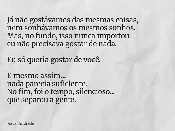 Já não gostávamos das mesmas coisas, nem sonhávamos os mesmos sonhos. Mas, no fundo, isso nunca importou… eu não precisava gostar de nada. Eu só queria gostar d... Frase de Jesuel Andrade.