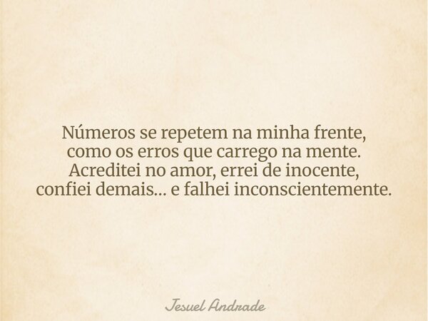 Números se repetem na minha frente, como os erros que carrego na mente. Acreditei no amor, errei de inocente, confiei demais… e falhei inconscientemente.... Frase de Jesuel Andrade.