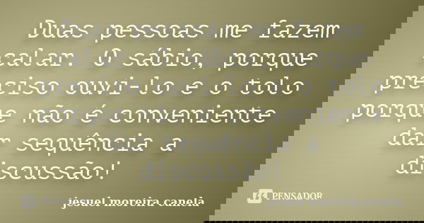 Duas pessoas me fazem calar. O sábio, porque preciso ouvi-lo e o tolo porque não é conveniente dar sequência a discussão!... Frase de jesuel moreira canela.