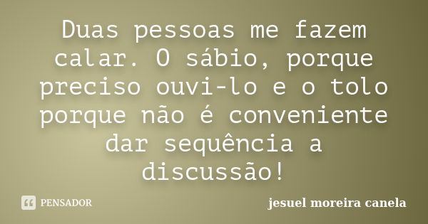 Duas pessoas me fazem calar. O sábio, porque preciso ouvi-lo e o tolo porque não é conveniente dar sequência a discussão!... Frase de jesuel moreira canela.