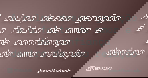 A culpa dessa geração é a falta de amor e de confiança dentro de uma relação... Frase de JesuelAndrade.