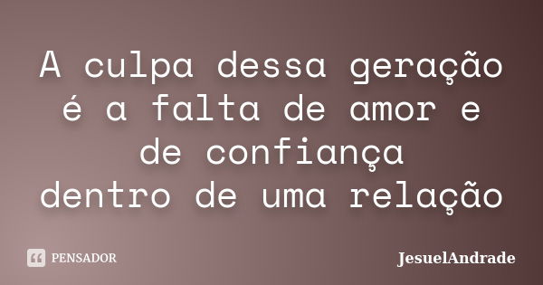 A culpa dessa geração é a falta de amor e de confiança dentro de uma relação... Frase de JesuelAndrade.