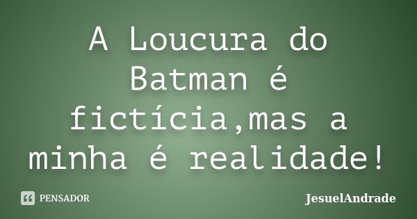 A Loucura do Batman é fictícia,mas a minha é realidade!... Frase de JesuelAndrade.