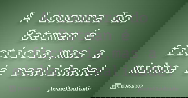 A Loucura do Batman é fictícia,mas a minha é realidade!... Frase de JesuelAndrade.