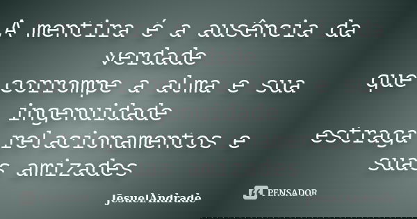 A mentira é a ausência da verdade que corrompe a alma e sua ingenuidade estraga relacionamentos e suas amizades... Frase de JesuelAndrade.
