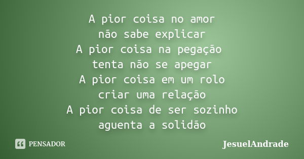 A pior coisa no amor não sabe explicar A pior coisa na pegação tenta não se apegar A pior coisa em um rolo criar uma relação A pior coisa de ser sozinho aguenta... Frase de JesuelAndrade.