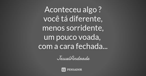 Aconteceu algo ? você tá diferente, menos sorridente, um pouco voada, com a cara fechada...... Frase de JesuelAndrade.