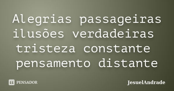 Alegrias passageiras ilusões verdadeiras tristeza constante pensamento distante... Frase de JesuelAndrade.