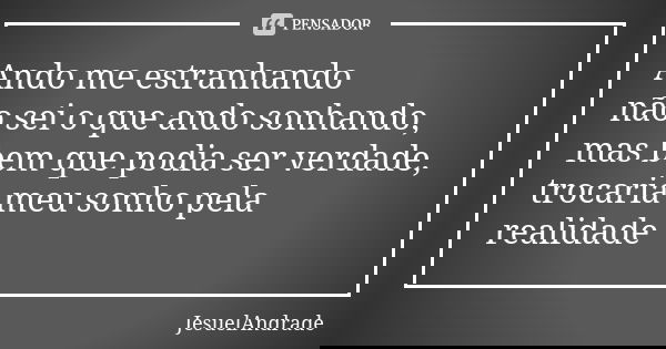 Ando me estranhando não sei o que ando sonhando, mas bem que podia ser verdade, trocaria meu sonho pela realidade... Frase de JesuelAndrade.
