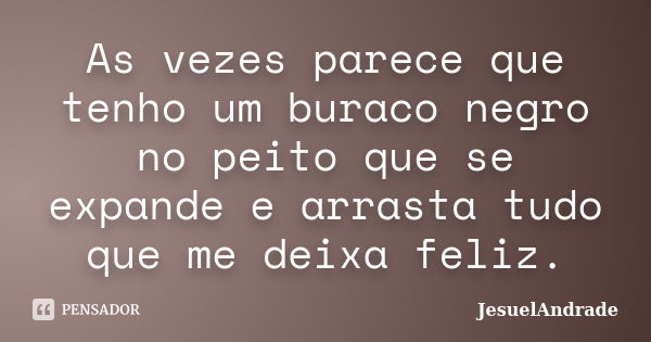 As vezes parece que tenho um buraco negro no peito que se expande e arrasta tudo que me deixa feliz.... Frase de JesuelAndrade.