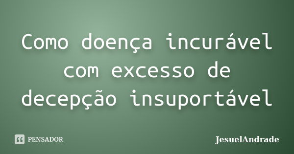 Como doença incurável com excesso de decepção insuportável... Frase de JesuelAndrade.