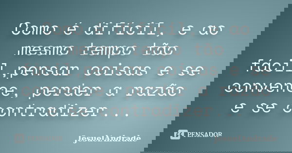 Como é difícil, e ao mesmo tempo tão fácil,pensar coisas e se convence, perder a razão e se contradizer...... Frase de JesuelAndrade.