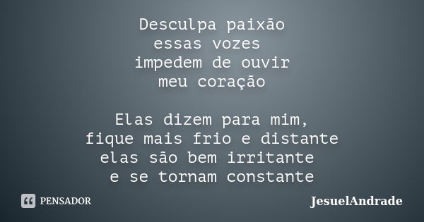 Desculpa paixão essas vozes impedem de ouvir meu coração Elas dizem para mim, fique mais frio e distante elas são bem irritante e se tornam constante... Frase de JesuelAndrade.