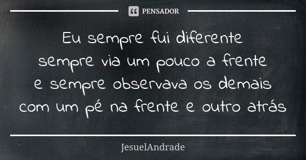 Eu sempre fui diferente sempre via um pouco a frente e sempre observava os demais com um pé na frente e outro atrás... Frase de JesuelAndrade.