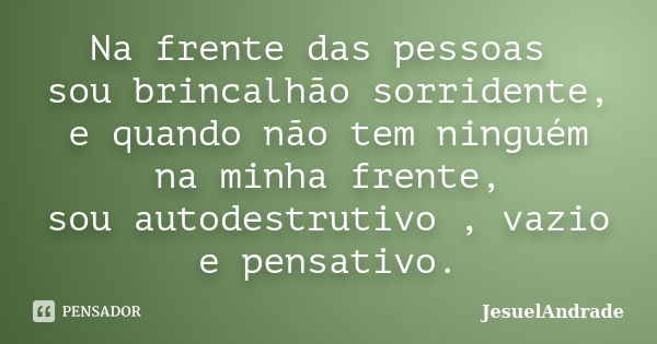 Na frente das pessoas sou brincalhão sorridente, e quando não tem ninguém na minha frente, sou autodestrutivo , vazio e pensativo.... Frase de JesuelAndrade.