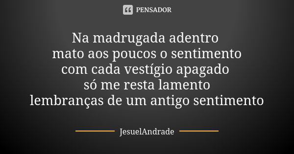 Na madrugada adentro mato aos poucos o sentimento com cada vestígio apagado só me resta lamento lembranças de um antigo sentimento... Frase de JesuelAndrade.