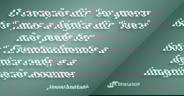 O coração diz "eu quero isto",mas a lógica diz "você não pode ter isto".Eventualmente a lógica cede, e a imaginação assume.... Frase de JesuelAndrade.