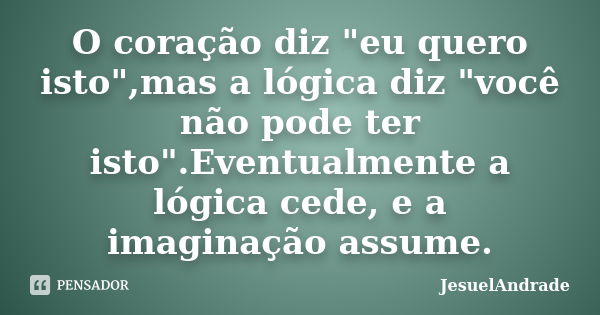 O coração diz "eu quero isto",mas a lógica diz "você não pode ter isto".Eventualmente a lógica cede, e a imaginação assume.... Frase de JesuelAndrade.