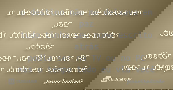 o destino não me deixava em paz tudo tinha seu nome escrito atrás podia ser na TV ou no PC mas o tempo todo eu via você... Frase de JesuelAndrade.